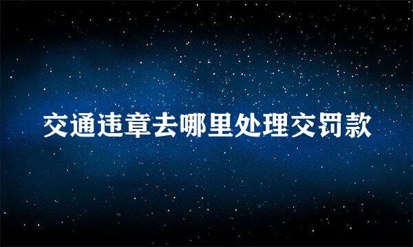 交通违章去哪里处理交罚款