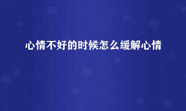 心情不好的时候怎么缓解心情