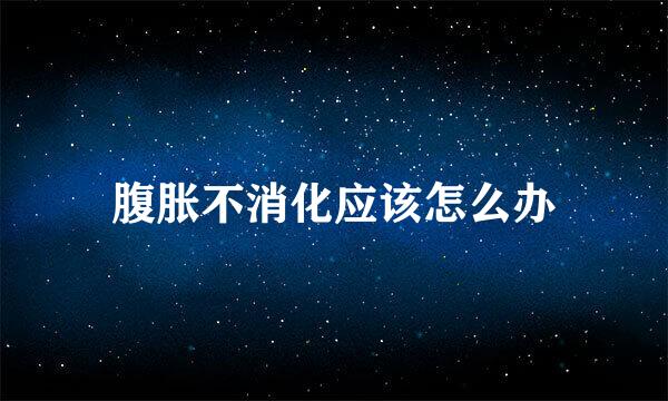 腹胀不消化应该怎么办