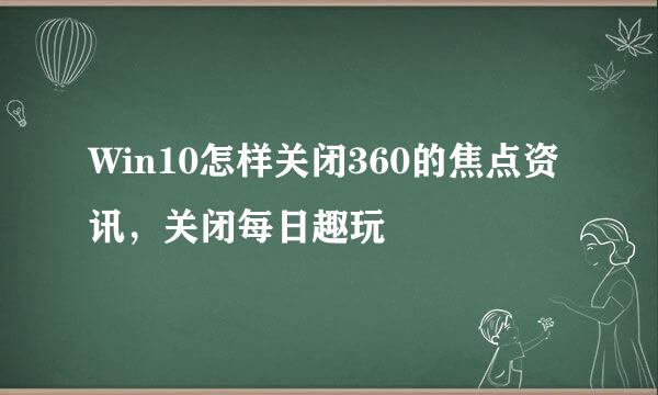 Win10怎样关闭360的焦点资讯，关闭每日趣玩