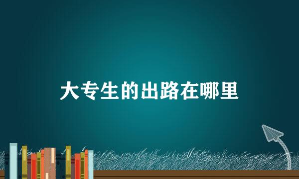 大专生的出路在哪里