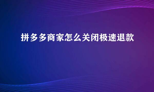 拼多多商家怎么关闭极速退款