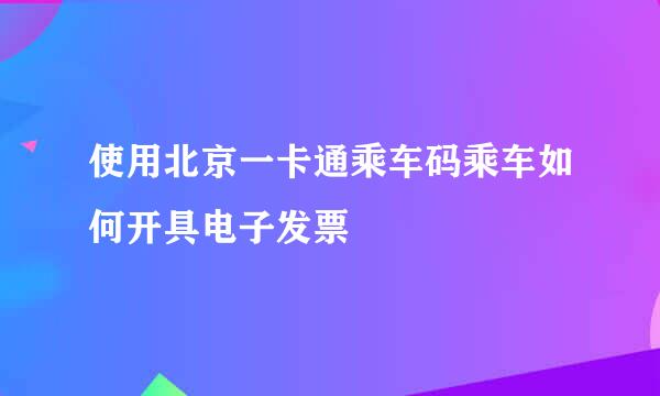 使用北京一卡通乘车码乘车如何开具电子发票