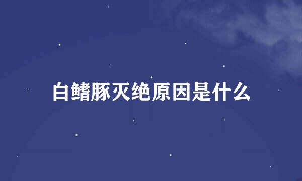 白鳍豚灭绝原因是什么