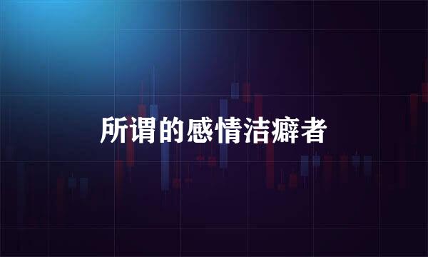 所谓的感情洁癖者