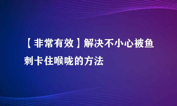 【非常有效】解决不小心被鱼刺卡住喉咙的方法