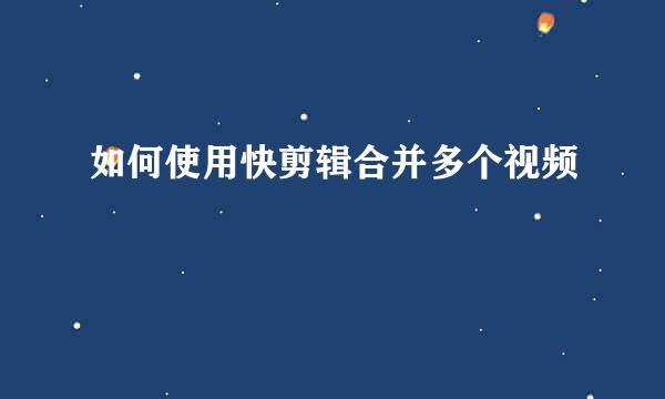 如何使用快剪辑合并多个视频