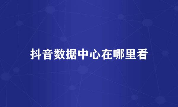 抖音数据中心在哪里看