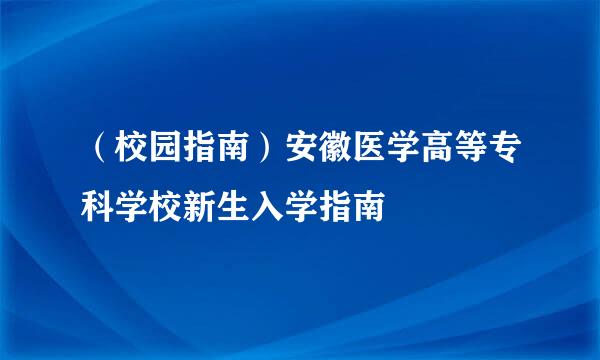 （校园指南）安徽医学高等专科学校新生入学指南