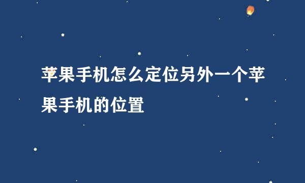苹果手机怎么定位另外一个苹果手机的位置