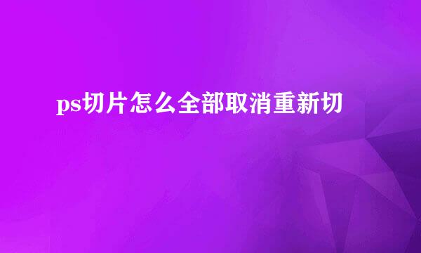 ps切片怎么全部取消重新切