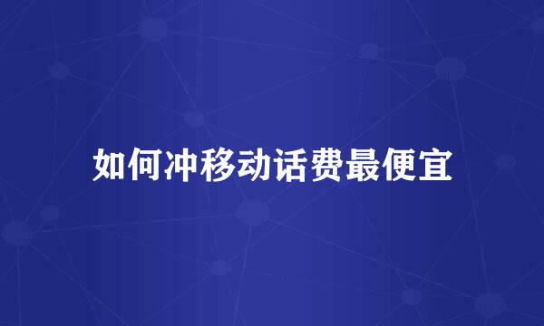 如何冲移动话费最便宜