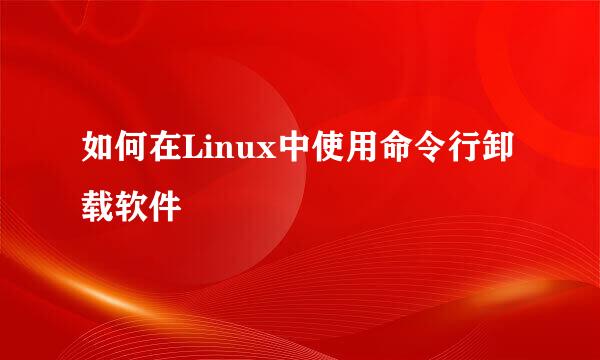 如何在Linux中使用命令行卸载软件