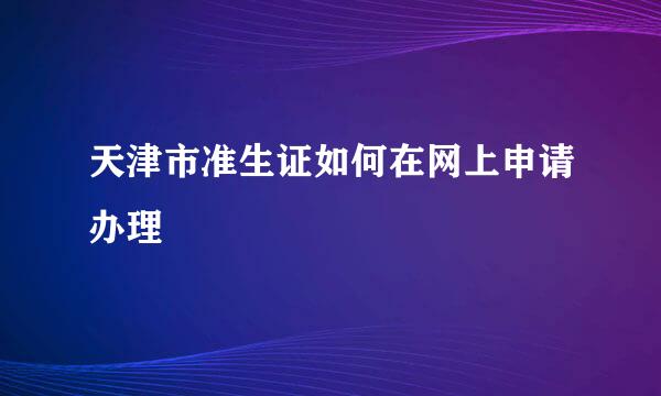 天津市准生证如何在网上申请办理
