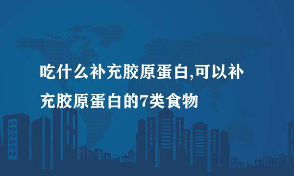 吃什么补充胶原蛋白,可以补充胶原蛋白的7类食物