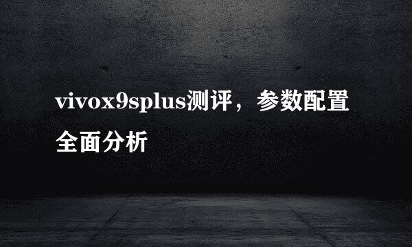 vivox9splus测评，参数配置全面分析