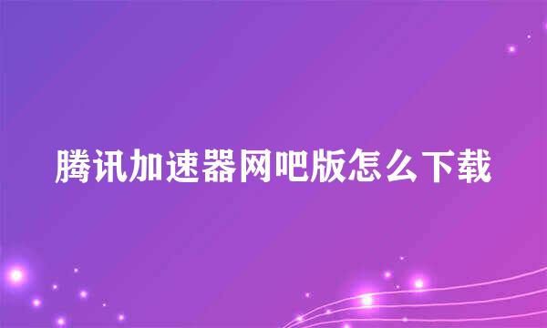 腾讯加速器网吧版怎么下载