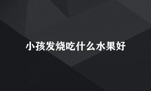 小孩发烧吃什么水果好