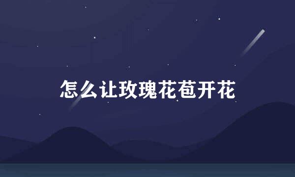 怎么让玫瑰花苞开花