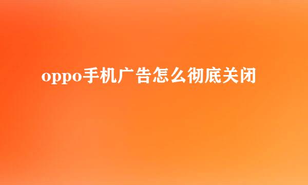 oppo手机广告怎么彻底关闭