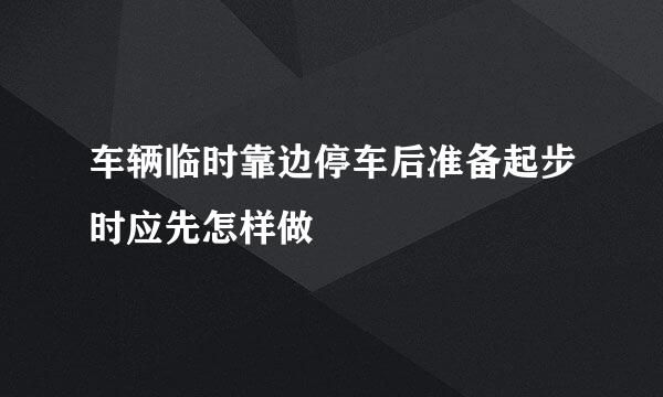 车辆临时靠边停车后准备起步时应先怎样做