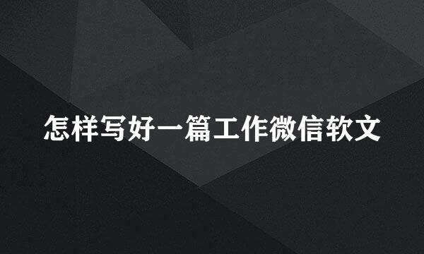 怎样写好一篇工作微信软文