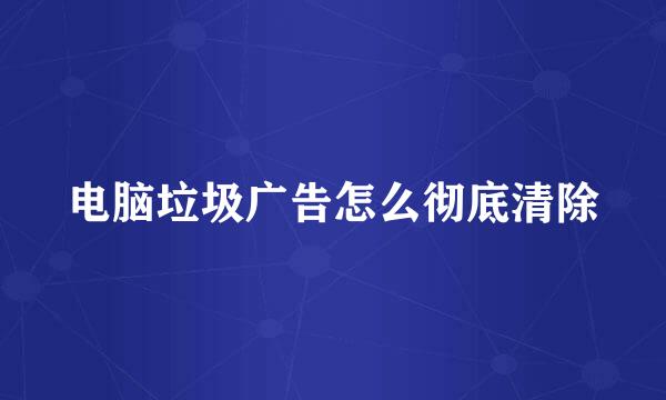 电脑垃圾广告怎么彻底清除