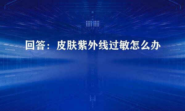 回答：皮肤紫外线过敏怎么办