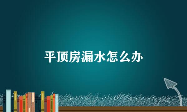 平顶房漏水怎么办