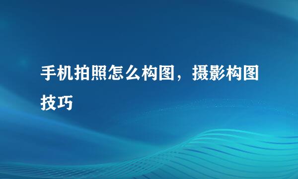 手机拍照怎么构图，摄影构图技巧