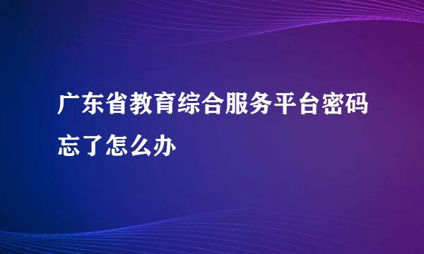 广东省教育综合服务平台密码忘了怎么办
