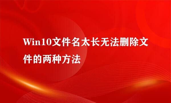 Win10文件名太长无法删除文件的两种方法