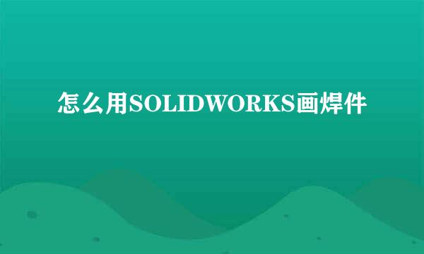 怎么用SOLIDWORKS画焊件
