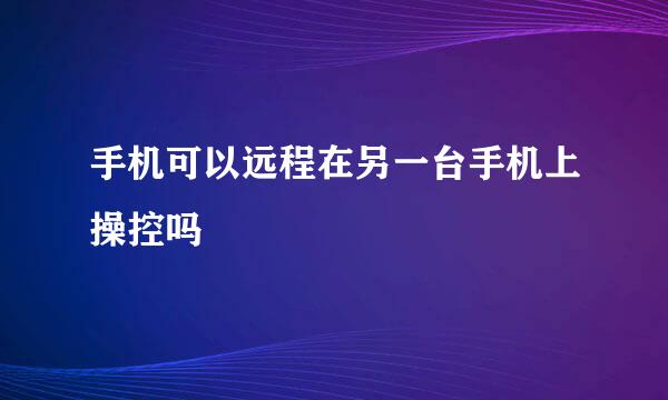 手机可以远程在另一台手机上操控吗