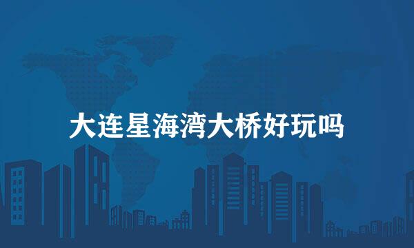大连星海湾大桥好玩吗