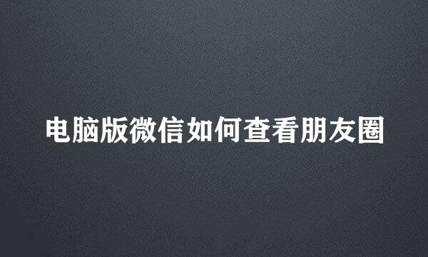 电脑版微信如何查看朋友圈