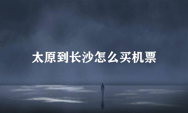 太原到长沙怎么买机票