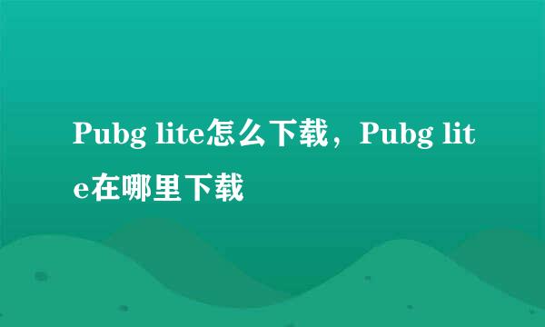 Pubg lite怎么下载，Pubg lite在哪里下载