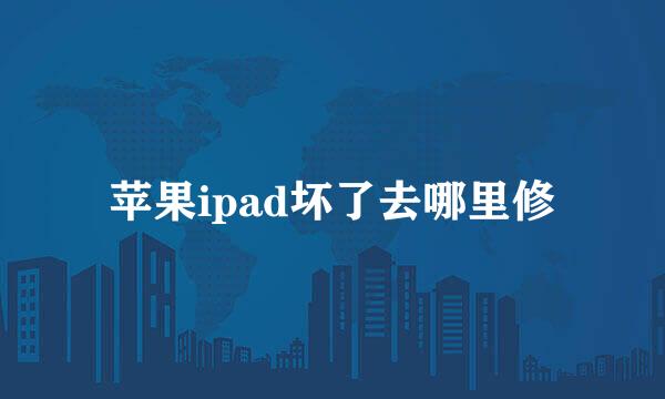 苹果ipad坏了去哪里修