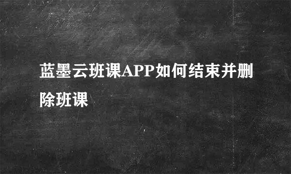 蓝墨云班课APP如何结束并删除班课