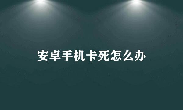 安卓手机卡死怎么办
