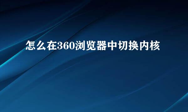 怎么在360浏览器中切换内核