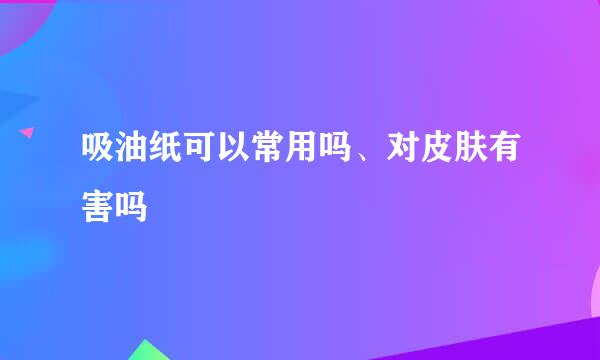 吸油纸可以常用吗、对皮肤有害吗