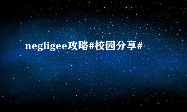 negligee攻略#校园分享#