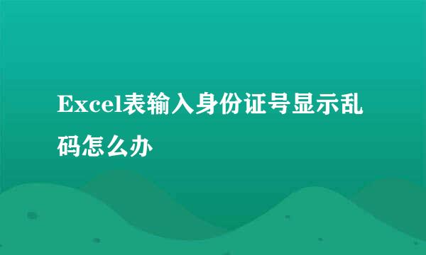 Excel表输入身份证号显示乱码怎么办