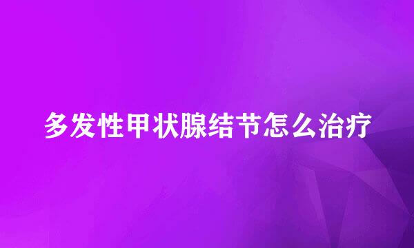 多发性甲状腺结节怎么治疗
