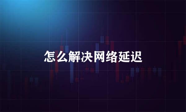 怎么解决网络延迟