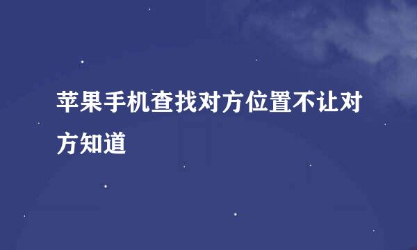 苹果手机查找对方位置不让对方知道