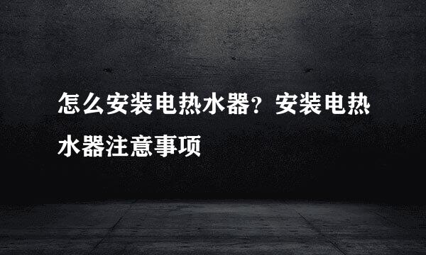 怎么安装电热水器？安装电热水器注意事项