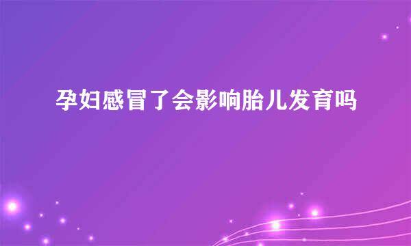 孕妇感冒了会影响胎儿发育吗